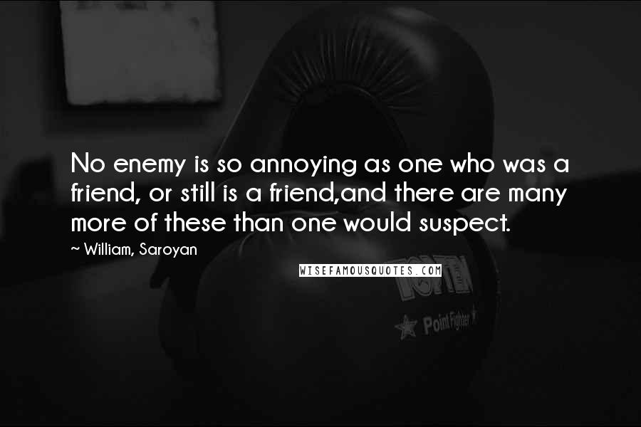 William, Saroyan quotes: No enemy is so annoying as one who was a friend, or still is a friend,and there are many more of these than one would suspect.