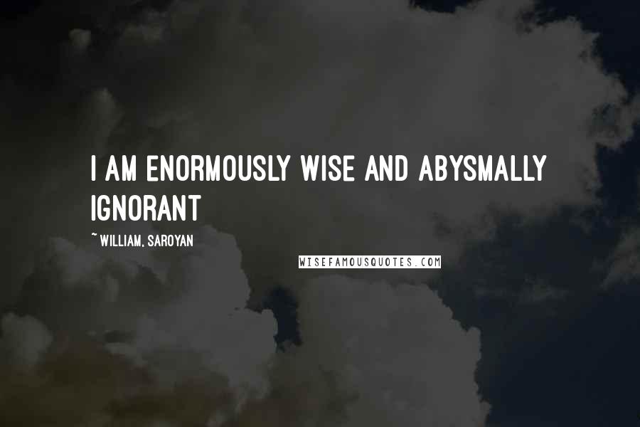 William, Saroyan quotes: I am enormously wise and abysmally ignorant