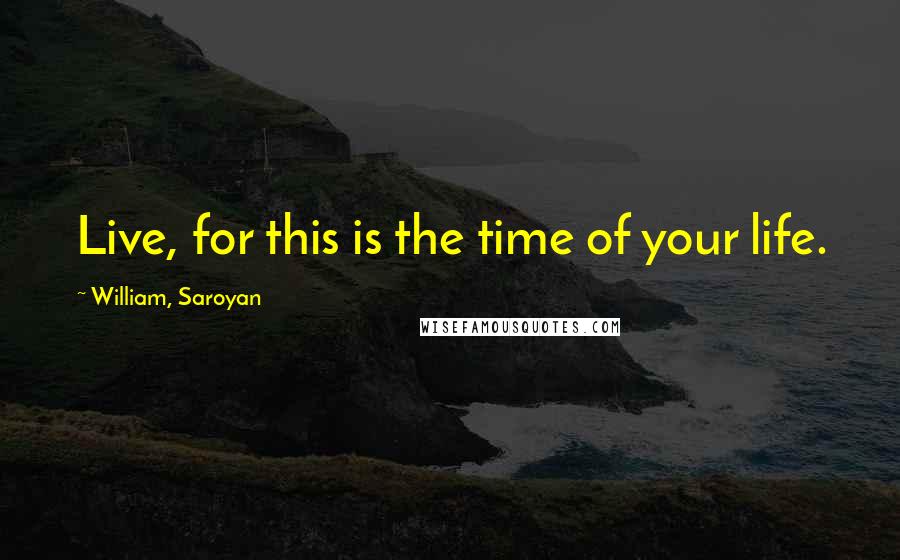 William, Saroyan quotes: Live, for this is the time of your life.