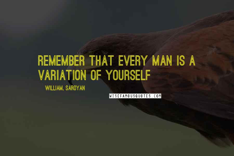 William, Saroyan quotes: Remember that every man is a variation of yourself