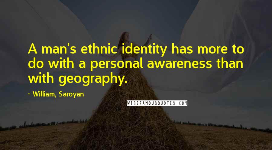 William, Saroyan quotes: A man's ethnic identity has more to do with a personal awareness than with geography.