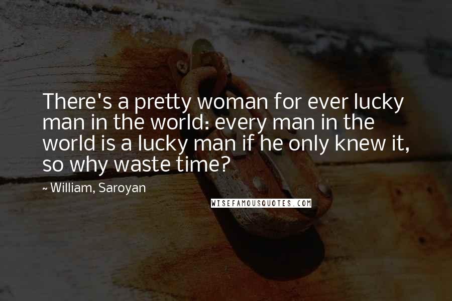 William, Saroyan quotes: There's a pretty woman for ever lucky man in the world: every man in the world is a lucky man if he only knew it, so why waste time?