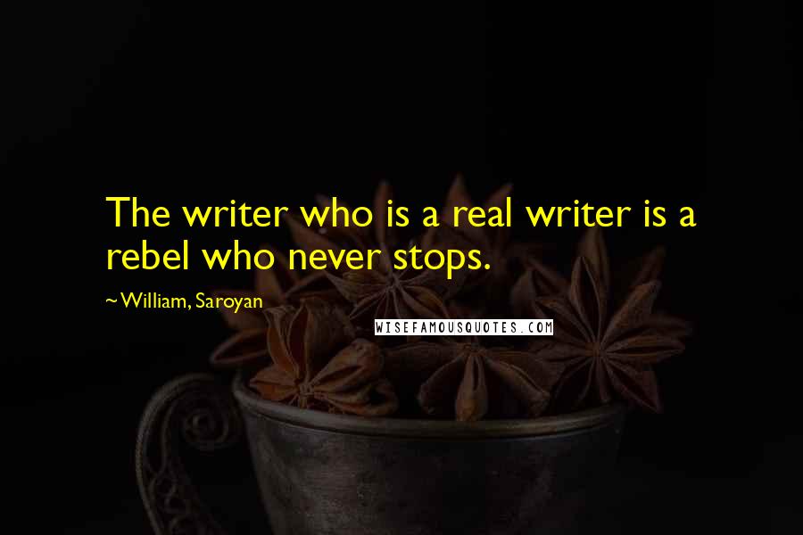 William, Saroyan quotes: The writer who is a real writer is a rebel who never stops.