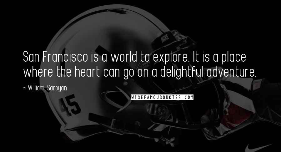 William, Saroyan quotes: San Francisco is a world to explore. It is a place where the heart can go on a delightful adventure.