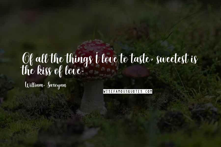 William, Saroyan quotes: Of all the things I love to taste, sweetest is the kiss of love.