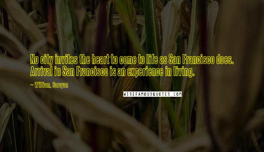 William, Saroyan quotes: No city invites the heart to come to life as San Francisco does. Arrival in San Francisco is an experience in living.