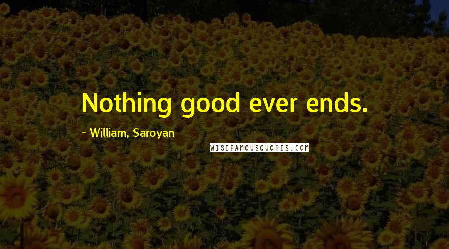 William, Saroyan quotes: Nothing good ever ends.