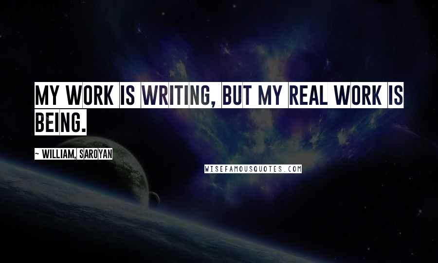 William, Saroyan quotes: My work is writing, but my real work is being.