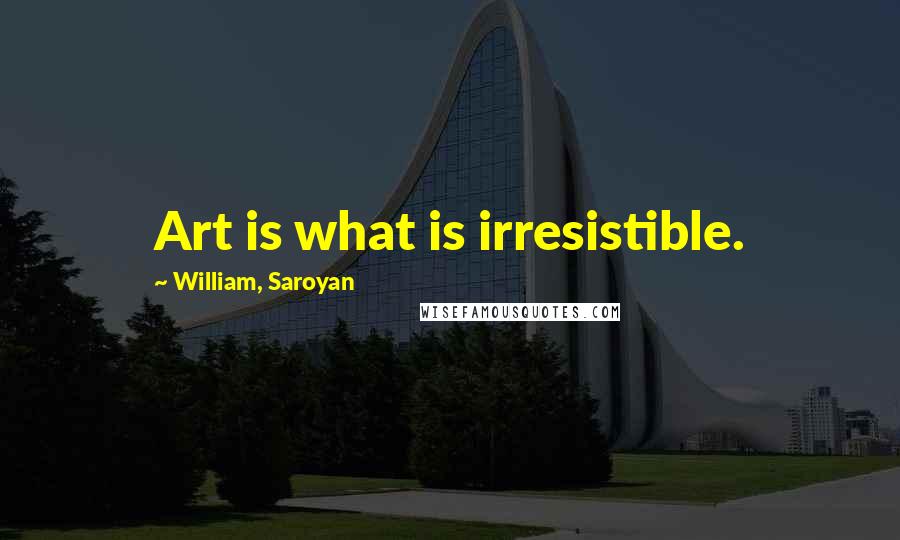 William, Saroyan quotes: Art is what is irresistible.