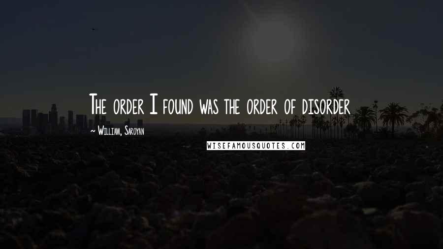 William, Saroyan quotes: The order I found was the order of disorder