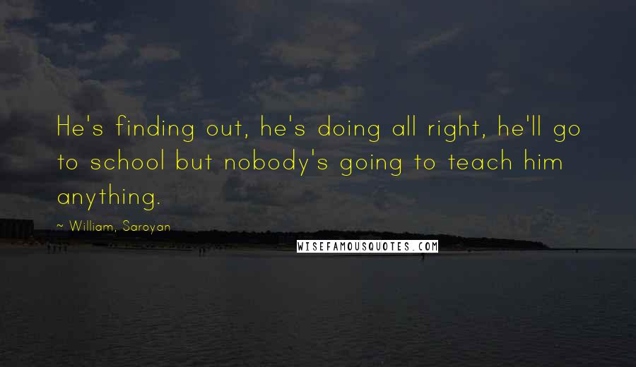 William, Saroyan quotes: He's finding out, he's doing all right, he'll go to school but nobody's going to teach him anything.