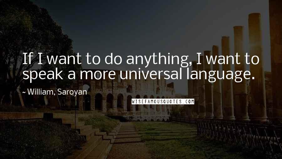 William, Saroyan quotes: If I want to do anything, I want to speak a more universal language.