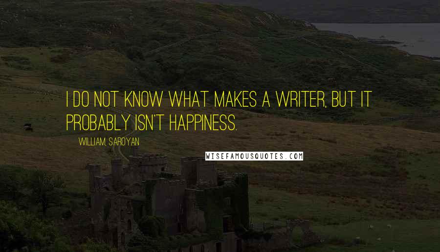 William, Saroyan quotes: I do not know what makes a writer, but it probably isn't happiness.