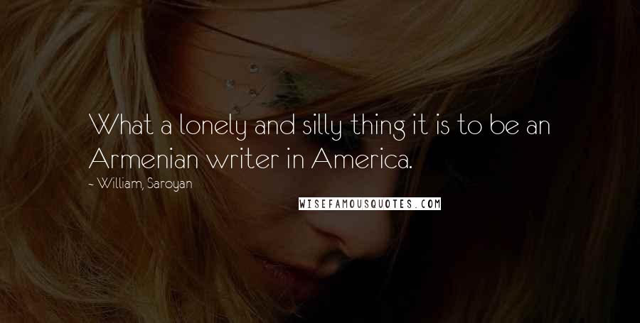 William, Saroyan quotes: What a lonely and silly thing it is to be an Armenian writer in America.