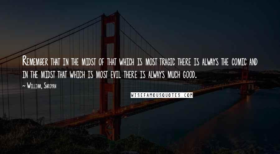 William, Saroyan quotes: Remember that in the midst of that which is most tragic there is always the comic and in the midst that which is most evil there is always much good.