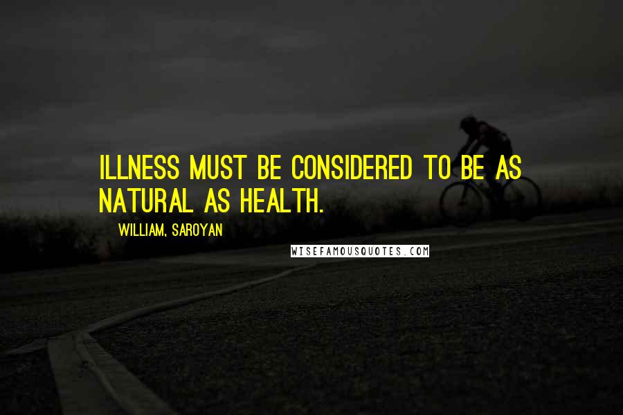 William, Saroyan quotes: Illness must be considered to be as natural as health.