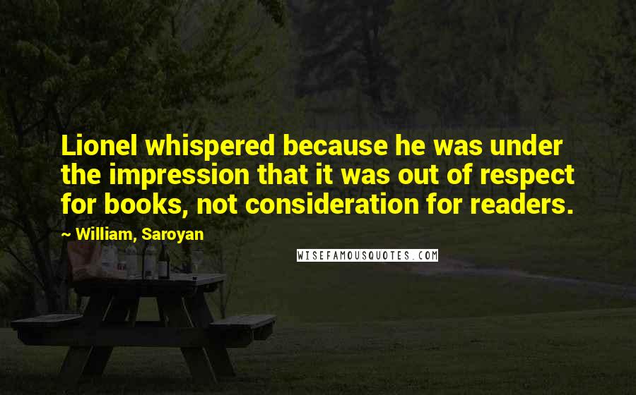 William, Saroyan quotes: Lionel whispered because he was under the impression that it was out of respect for books, not consideration for readers.