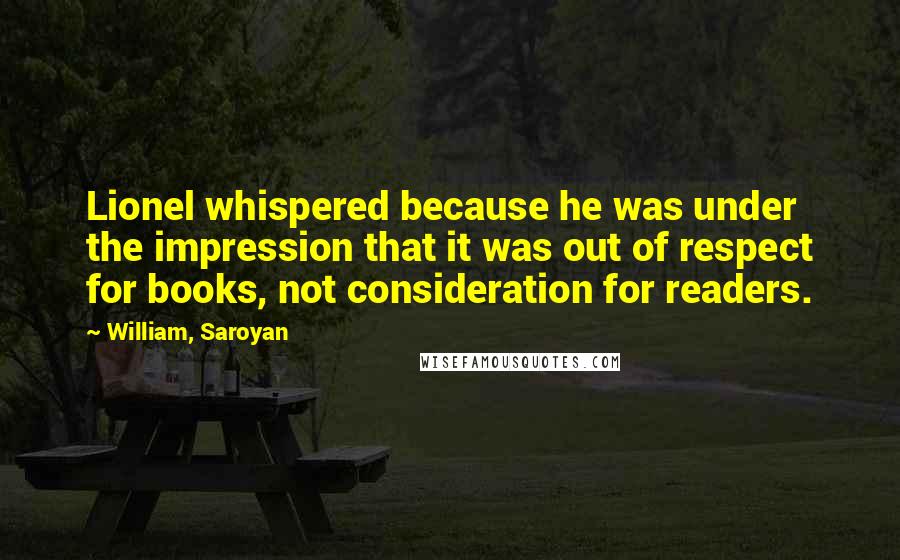 William, Saroyan quotes: Lionel whispered because he was under the impression that it was out of respect for books, not consideration for readers. William, Saroyan quotes: Lionel whispered because he was under the impression that it was out of respect for books, not consideration for readers.