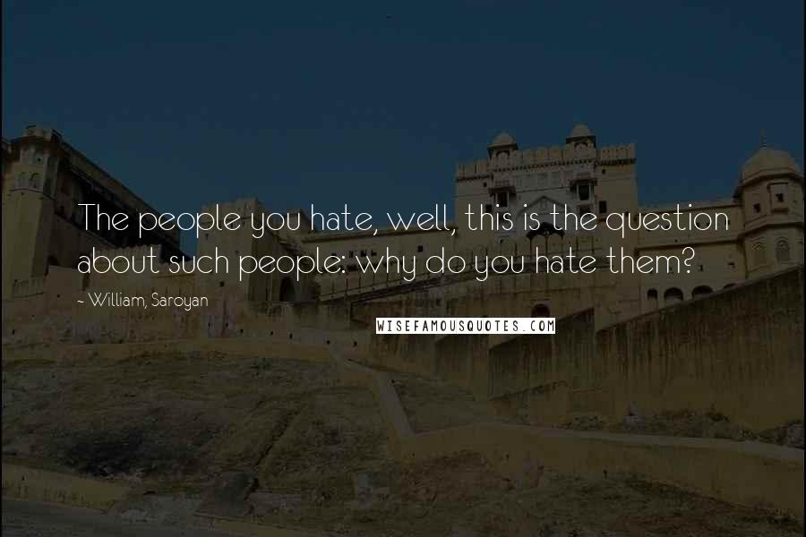 William, Saroyan quotes: The people you hate, well, this is the question about such people: why do you hate them?