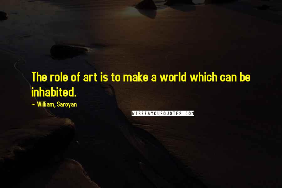 William, Saroyan quotes: The role of art is to make a world which can be inhabited.
