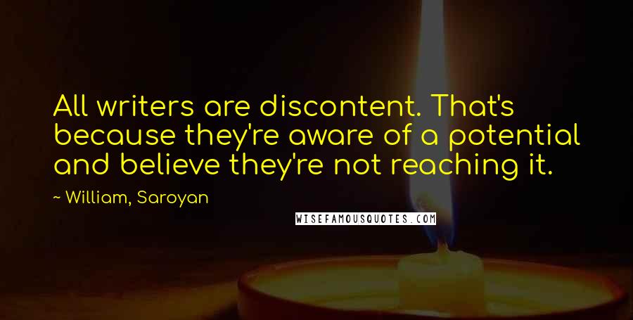 William, Saroyan quotes: All writers are discontent. That's because they're aware of a potential and believe they're not reaching it.