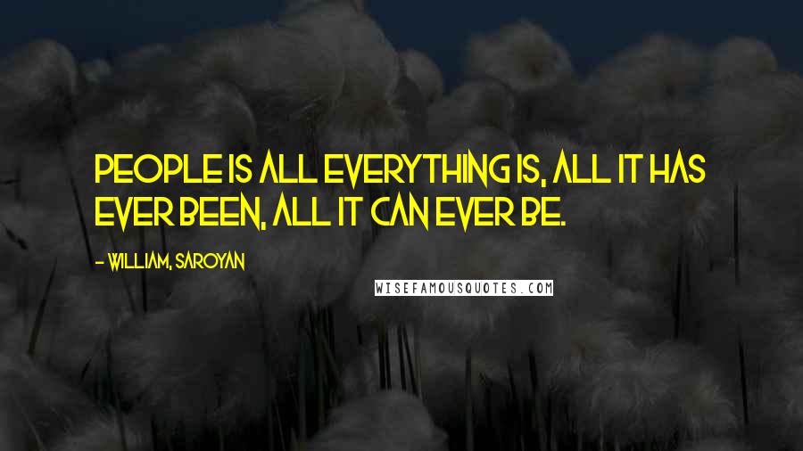 William, Saroyan quotes: People is all everything is, all it has ever been, all it can ever be.