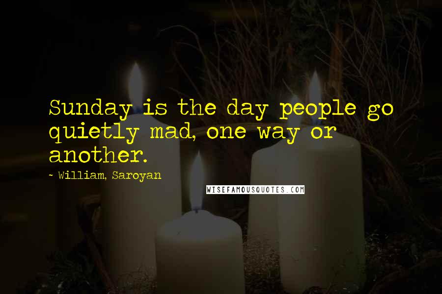 William, Saroyan quotes: Sunday is the day people go quietly mad, one way or another.