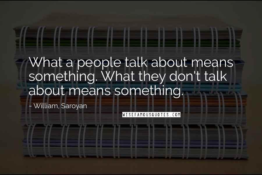 William, Saroyan quotes: What a people talk about means something. What they don't talk about means something.