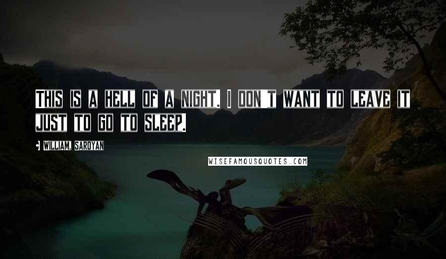 William, Saroyan quotes: This is a hell of a night. I don't want to leave it just to go to sleep.