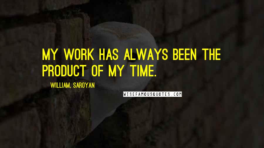 William, Saroyan quotes: My work has always been the product of my time.