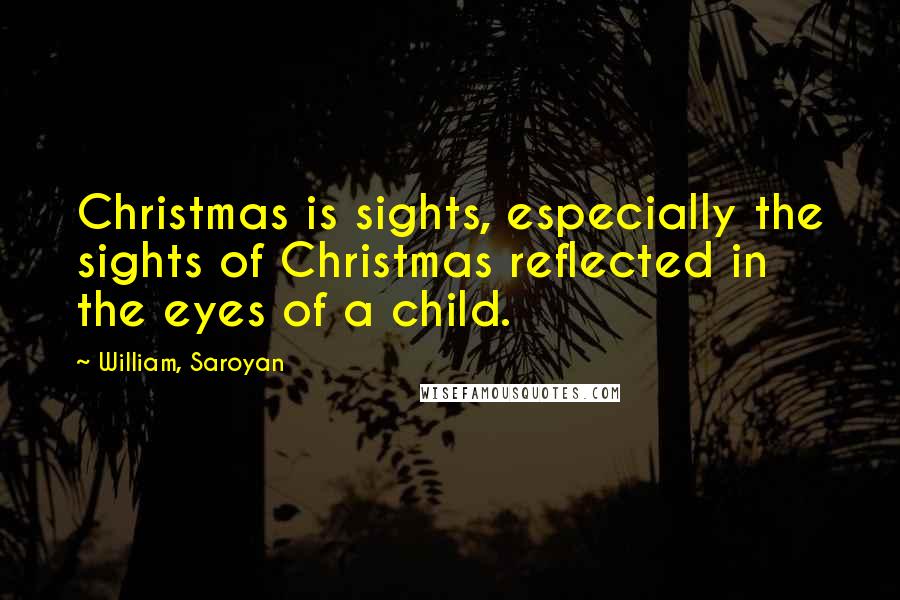 William, Saroyan quotes: Christmas is sights, especially the sights of Christmas reflected in the eyes of a child.