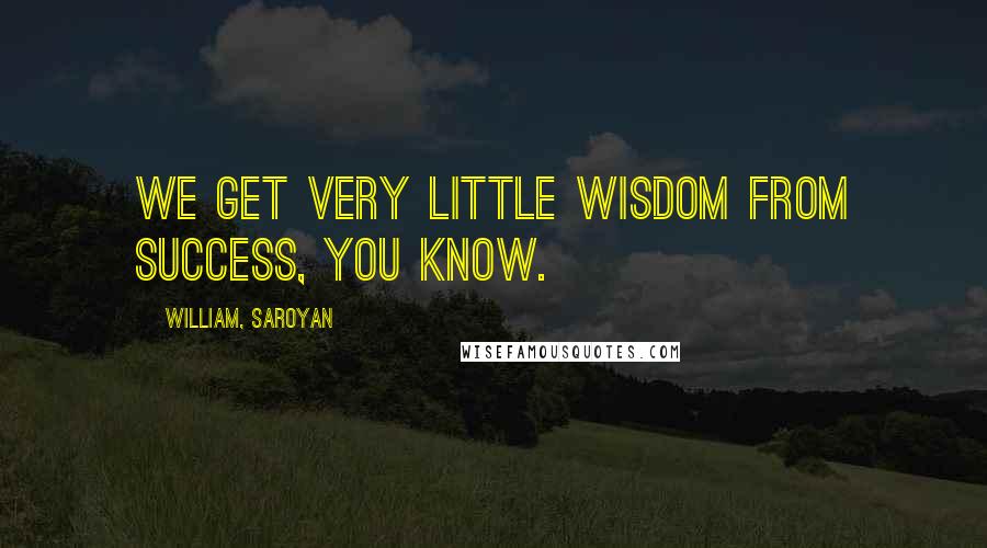 William, Saroyan quotes: We get very little wisdom from success, you know.