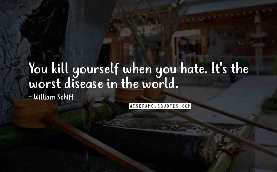 William Schiff quotes: You kill yourself when you hate. It's the worst disease in the world.