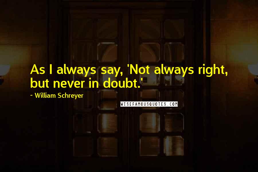 William Schreyer quotes: As I always say, 'Not always right, but never in doubt.'