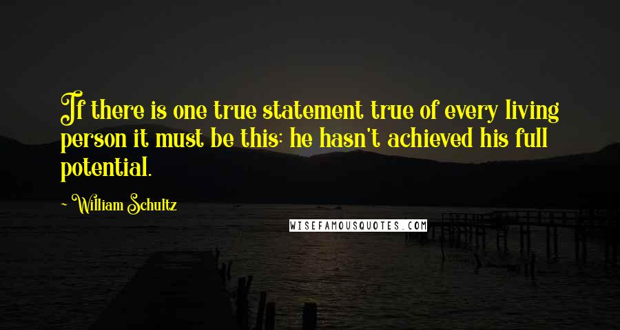 William Schultz quotes: If there is one true statement true of every living person it must be this: he hasn't achieved his full potential. William Schultz quotes: If there is one true statement true of every living person it must be this: he hasn't achieved his full potential.