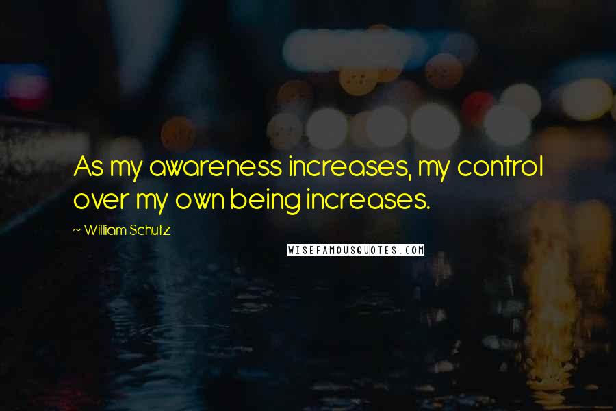 William Schutz quotes: As my awareness increases, my control over my own being increases.
