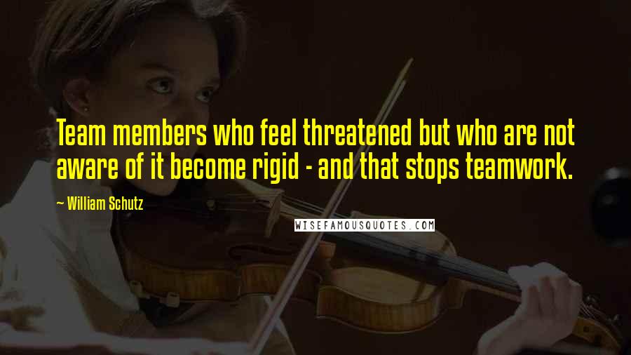 William Schutz quotes: Team members who feel threatened but who are not aware of it become rigid - and that stops teamwork.