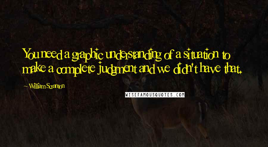 William Scranton quotes: You need a graphic understanding of a situation to make a complete judgment and we didn't have that. William Scranton quotes: You need a graphic understanding of a situation to make a complete judgment and we didn't have that.