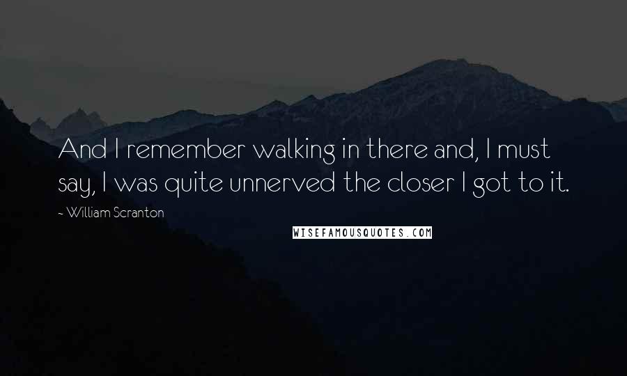 William Scranton quotes: And I remember walking in there and, I must say, I was quite unnerved the closer I got to it.