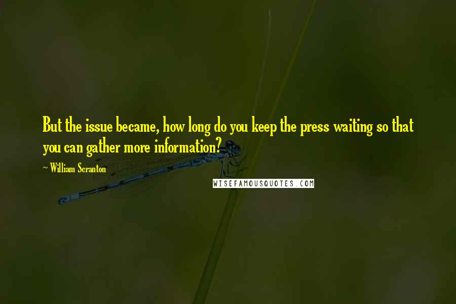 William Scranton quotes: But the issue became, how long do you keep the press waiting so that you can gather more information? William Scranton quotes: But the issue became, how long do you keep the press waiting so that you can gather more information?
