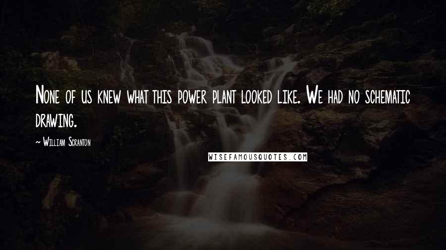 William Scranton quotes: None of us knew what this power plant looked like. We had no schematic drawing.