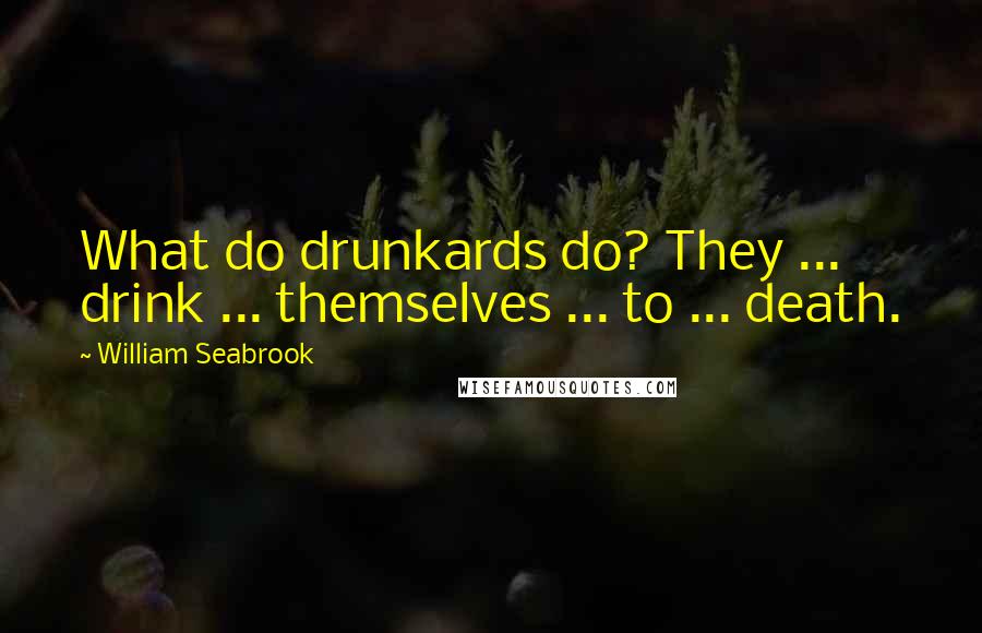 William Seabrook quotes: What do drunkards do? They ... drink ... themselves ... to ... death.