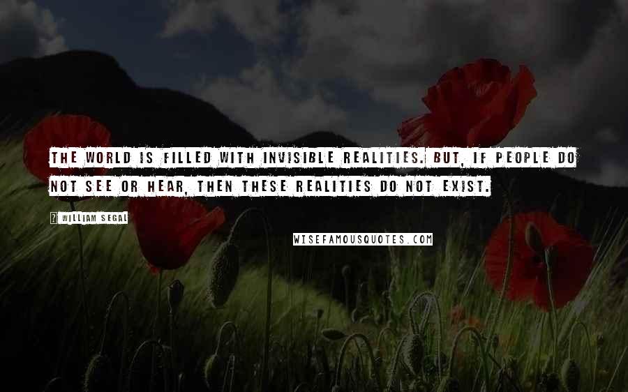 William Segal quotes: The world is filled with invisible realities. But, if people do not see or hear, then these realities do not exist. William Segal quotes: The world is filled with invisible realities. But, if people do not see or hear, then these realities do not exist.