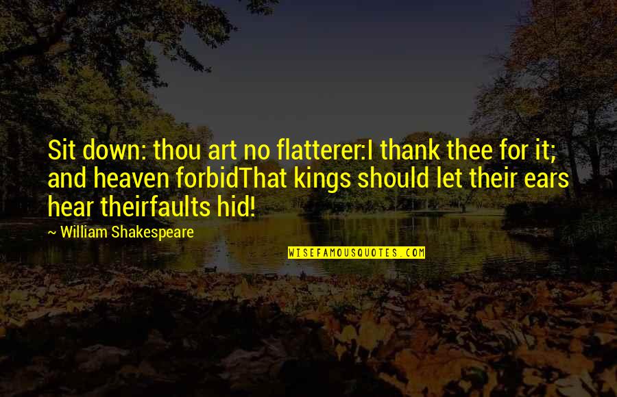 William Shakespeare Art Quotes By William Shakespeare: Sit down: thou art no flatterer:I thank thee William Shakespeare Art Quotes By William Shakespeare: Sit down: thou art no flatterer:I thank thee
