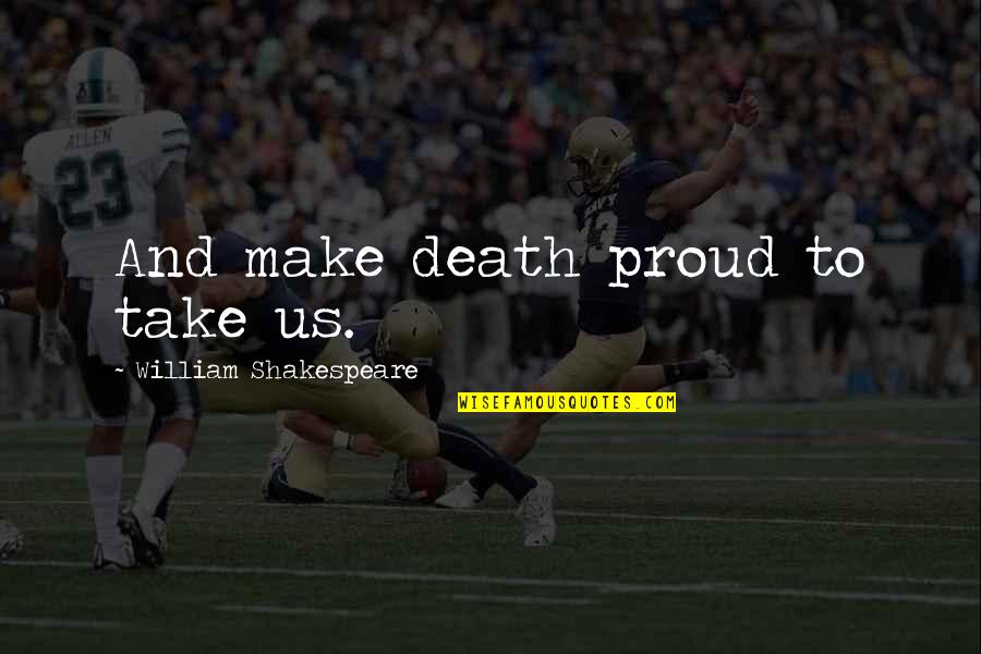William Shakespeare Death Quotes By William Shakespeare: And make death proud to take us. William Shakespeare Death Quotes By William Shakespeare: And make death proud to take us.