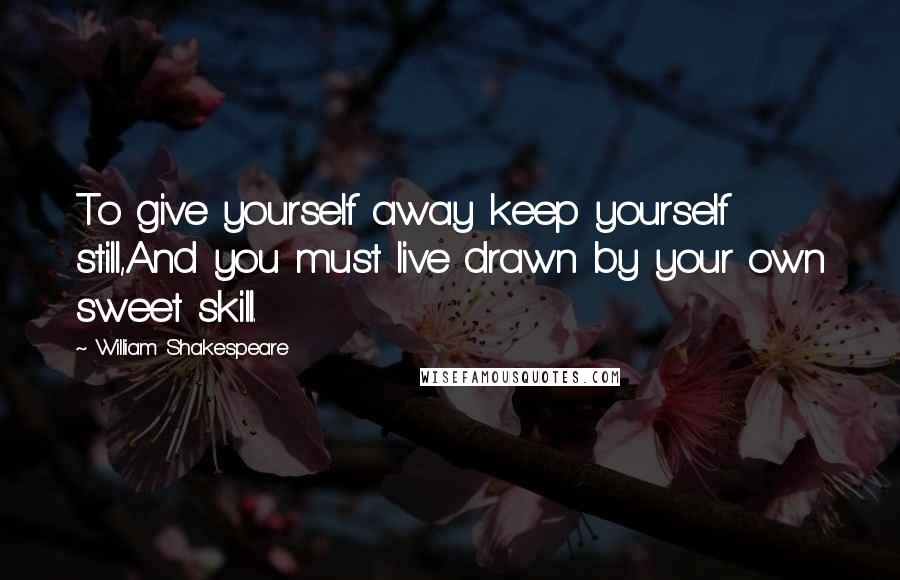 William Shakespeare quotes: To give yourself away keep yourself still,And you must live drawn by your own sweet skill.