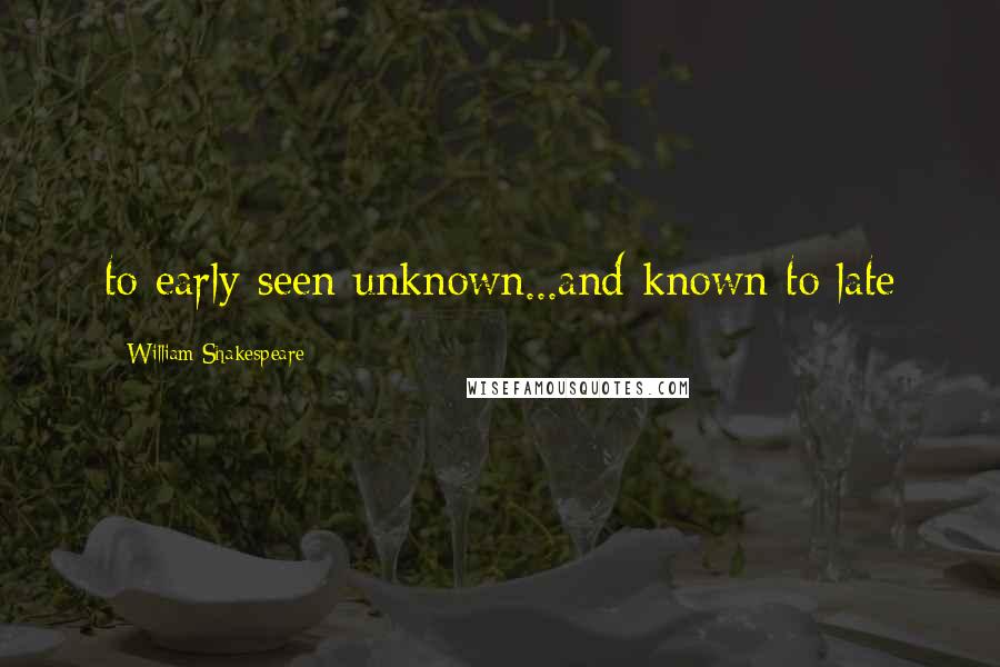 William Shakespeare quotes: to early seen unknown...and known to late