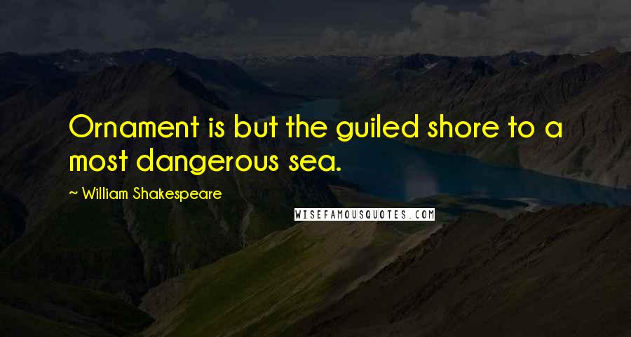 William Shakespeare quotes: Ornament is but the guiled shore to a most dangerous sea.