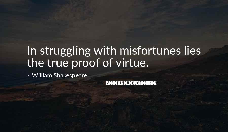 William Shakespeare quotes: In struggling with misfortunes lies the true proof of virtue.