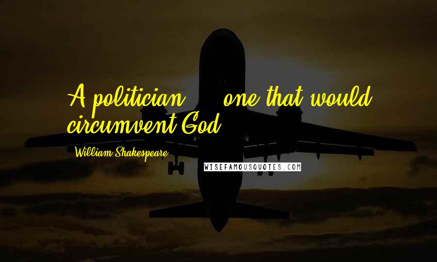 William Shakespeare quotes: A politician ... one that would circumvent God.